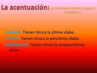 AGUDAS: Tienen tónica la última sílaba.
LLANAS: Tienen tónica la penúltima sílaba.
ESDRÚJULAS: Tienen tónica la antepenúltima
sílaba.
 