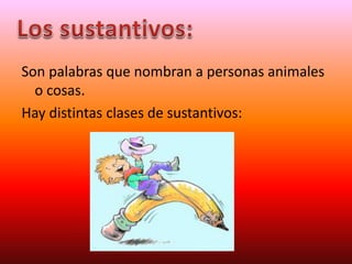 Son palabras que nombran a personas animales
o cosas.
Hay distintas clases de sustantivos:
 