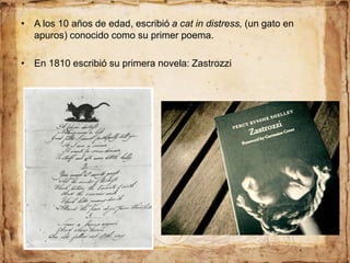 • A los 10 años de edad, escribió a cat in distress, (un gato en
apuros) conocido como su primer poema.
• En 1810 escribió su primera novela: Zastrozzi
 