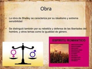 Obra
• La obra de Shelley se caracteriza por su idealismo y extrema
sensibilidad
• Se distinguió también por su rebeldía y defensa de las libertades del
hombre, y otros temas como la igualdad de género.
 