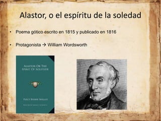 Alastor, o el espíritu de la soledad
• Poema gótico escrito en 1815 y publicado en 1816
• Protagonista  William Wordsworth
 