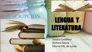 LENGUA Y
LITERATURA
Sara Jurado
Sandra Castillero
Ainhara García
Edurne Fdz. de Landa
TEMA 8
LA
DESCRIPCIÓN
 