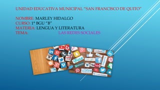UNIDAD EDUCATIVA MUNICIPAL “SAN FRANCISCO DE QUITO”
NOMBRE: MARLEY HIDALGO
CURSO: 1° BGU “B”
MATERIA: LENGUA Y LITERATURA
TEMA: LAS REDES SOCIALES
 