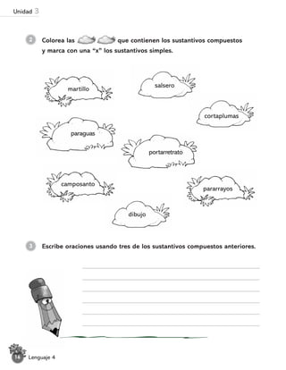 Colorea las que contienen los sustantivos compuestos
y marca con una “x” los sustantivos simples.
2
martillo
paraguas
salsero
portarretrato
cortaplumas
camposanto
dibujo
pararrayos
Escribe oraciones usando tres de los sustantivos compuestos anteriores.
3
Lenguaje 4
16
Unidad 3
 