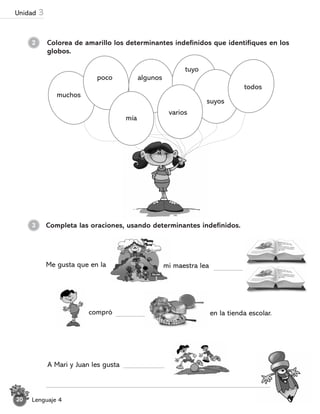 2 Colorea de amarillo los determinantes indefinidos que identifiques en los
globos.
Completa las oraciones, usando determinantes indefinidos.
Me gusta que en la mi maestra lea
compró en la tienda escolar.
A Mari y Juan les gusta
3
muchos
poco algunos
tuyo
mía
varios
suyos
todos
Lenguaje 4
20
Unidad 3
 