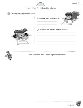 Completa y escribe las ideas.
1
Lección 5 Querido diario
El nombre para mi diario es:
¿A quienés les daría a leer mi diario?
Haz un dibujo de tu diario y ponle el nombre.
21
Lenguaje 4
Unidad 3
 