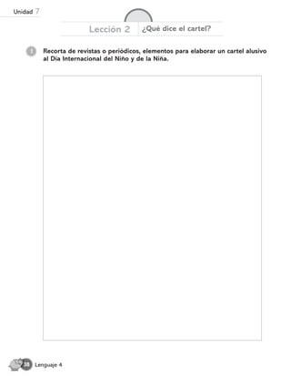 Lección 2 ¿Qué dice el cartel?
Lenguaje 4
38
Recorta de revistas o periódicos, elementos para elaborar un cartel alusivo
al Día Internacional del Niño y de la Niña.
1
Unidad 7
 
