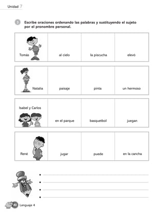 3 Escribe oraciones ordenando las palabras y sustituyendo el sujeto
por el pronombre personal.
René jugar puede en la cancha
Isabel y Carlos
en el parque basquetbol juegan
Natalia paisaje pinta un hermoso
Tomás al cielo la piscucha elevó
Lenguaje 4
40
Unidad 7
 