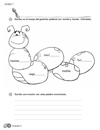 Escribe, en el cuerpo del gusanito, palabras con -bundo y -bunda. Coloréalas.
2
Escribe una oración con cada palabra encontrada.
3
nausea_________
vaga_________
mori_________
medita
furi_________
Lenguaje 4
50
Unidad 8
 