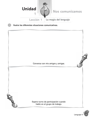 Ilustra las diferentes situaciones comunicativas.
1
Converso con mis amigos y amigas.
Espero turno de participación cuando
hablo en el grupo de trabajo.
7
Lenguaje 4
Unidad
Nos comunicamos
Lección 1
1
La magia del lenguaje
 