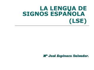 LA LENGUA DE SIGNOS ESPAÑOLA  (LSE)   Mª José Espinaco Salvador.    