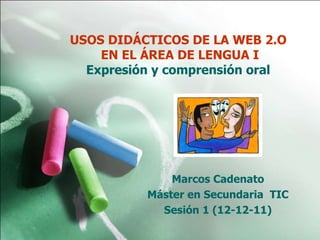 USOS DIDÁCTICOS DE LA WEB 2.O  EN EL ÁREA DE LENGUA I Expresión y comprensión oral  Marcos Cadenato Máster en Secundaria  TIC Sesión 1 (12-12-11) 
