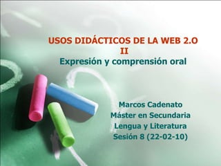USOS DIDÁCTICOS DE LA WEB 2.O  II Expresión y comprensión oral  Marcos Cadenato Máster en Secundaria Lengua y Literatura Sesión 8 (22-02-10) 