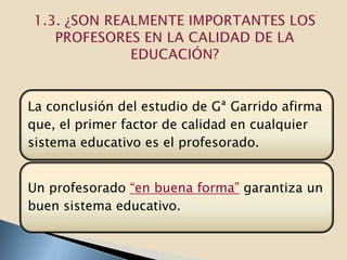 La conclusión del estudio de Gª Garrido afirma
que, el primer factor de calidad en cualquier
sistema educativo es el profesorado.


Un profesorado “en buena forma” garantiza un
buen sistema educativo.
 