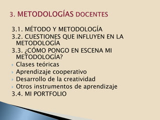 3.1. MÉTODO Y METODOLOGÍA
3.2. CUESTIONES QUE INFLUYEN EN LA
  METODOLOGÍA
3.3. ¿CÓMO PONGO EN ESCENA MI
  METODOLOGÍA?
 Clases teóricas
 Aprendizaje cooperativo
 Desarrollo de la creatividad
 Otros instrumentos de aprendizaje
3.4. MI PORTFOLIO
 