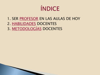1. SER PROFESOR EN LAS AULAS DE HOY
2. HABILIDADES DOCENTES
3. METODOLOGÍAS DOCENTES
 