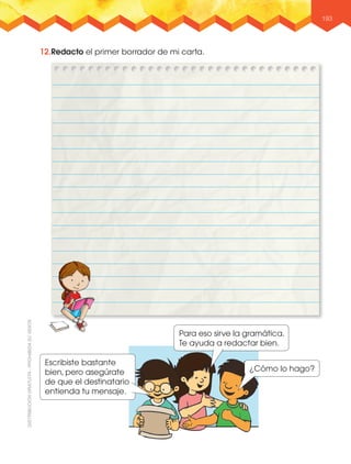 193
12.Redacto el primer borrador de mi carta.
Escribiste bastante
bien, pero asegúrate
de que el destinatario
entienda tu mensaje.
Para eso sirve la gramática.
Te ayuda a redactar bien.
¿Cómo lo hago?
 