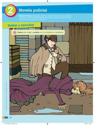 DISTRIBUCIÓNGRATUITA-PROHIBIDALAVENTA
38
2BLOQUE
Objetivo del bloque: Comprender, analizar y producir novelas y cuentos policiales,
apropiados con la especificidad literaria para valorar, disfrutar, conocer y criticar
desde la expresión y apreciación artística.
Novela policial
1 Observa esta imagen y comenta con tus compañeros y compañeras.
DISTRIBUCIÓNGRATUITA-PROHIBIDALAVENTA
Hablar y escuchar
L10 B2 P38-87 LIBRO.indd 38L10 B2 P38-87 LIBRO.indd 38 23/02/11 22:3523/02/11 22:35
 
