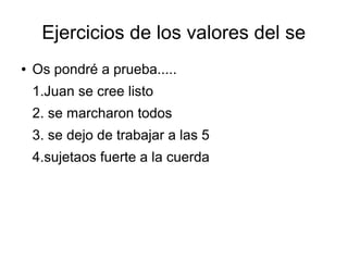 Ejercicios de los valores del se
●   Os pondré a prueba.....
    1.Juan se cree listo
    2. se marcharon todos
    3. se dejo de trabajar a las 5
    4.sujetaos fuerte a la cuerda
 