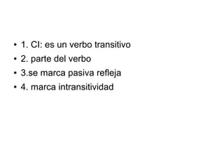 ●   1. CI: es un verbo transitivo
●   2. parte del verbo
●   3.se marca pasiva refleja
●   4. marca intransitividad
 