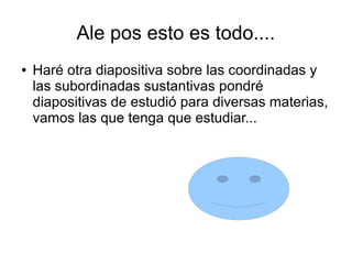 Ale pos esto es todo....
●   Haré otra diapositiva sobre las coordinadas y
    las subordinadas sustantivas pondré
    diapositivas de estudió para diversas materias,
    vamos las que tenga que estudiar...
 