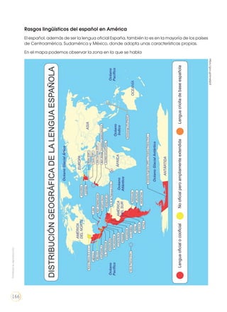Rasgos lingüísticos del español en América
El español, además de ser la lengua oficial España, también lo es en la mayoría de los países
de Centroamérica, Sudamérica y México, donde adopta unas características propias.
En el mapa podemos observar la zona en la que se habla
https://goo.gl/6meQoS
Prohibidasureproducción
166
 