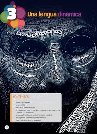 3
CONTENIDOS:
•	 Junto al río Ganges
•	 La entrevista
•	 Búsqueda de información
•	 Diccionarios y otras obras de consulta virtuales en soporte
informático y en internet
•	 La expresión del sentimiento a través de palabras
•	 Neologismos, préstamos y extranjerismos
•	 Poemas épicos de la antigüedad
Prohibidasureproducción
84
 