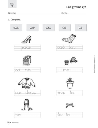 1818
©2007SantillanaEducación,S.L.
Ficha
9
■ Refuerzo.
Las grafías z/c
Nombre Fecha
1. Completa.
zå zo z¤ ©æ c^
ca dorå
cal tí>
la topo
ma tå
moco nå
pato
825484 _ 0001-0096.qxd 20/11/06 09:25 Página 18
 