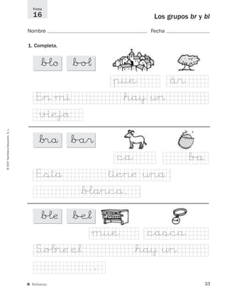 33
©2007SantillanaEducación,S.L.
Ficha
16
■ Refuerzo.
Los grupos br y bl
Nombre Fecha
1. Completa.
*b£o *b/oˆ
*b®å *b/a$
*b£æ *∫e¬
ár&pue
EÎ> mı *ha}&¤>
ca b/å
v%iejo.
E°stå &tiÆnæ &¤nå
*b£åncå.
mue casca
S°oÅ®æ e¬ *ha}&¤>
.
825484 _ 0001-0096.qxd 20/11/06 09:25 Página 33
 