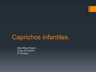 Caprichos infantiles.
Sara Moya Pulpón
Curso 2013/2014
5º Primaria

 