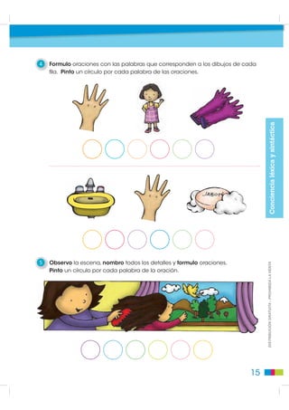 4   Formulo oraciones con las palabras que corresponden a los dibujos de cada
    ﬁla. Pinto un círculo por cada palabra de las oraciones.




                                                                                            Conciencia léxica y sintáctica
5   Observo la escena, nombro todos los detalles y formulo oraciones.
    Pinto un círculo por cada palabra de la oración.                            DISTRIBUCIÓN GRATUITA - PROHIBIDA LA VENTA




                                                                           15
 