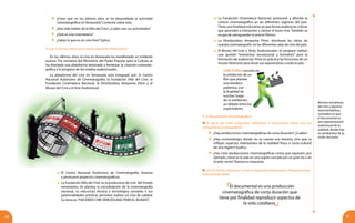 6766
	 ¿Crees que en los últimos años se ha desarrollado la actividad
cinematográfica en Venezuela? Comenta sobre esto.
	 ¿Has oído hablar de la Villa del Cine? ¿Cuáles son sus actividades?
	 ¿Qué es una cinemateca?
	 ¿Sabes lo que es un cine-foro? Eplica.
4. Lee en forma silenciosa y oral la siguiente información:
En los últimos años, el cine en Venezuela ha manifestado un evidente
avance. Por iniciativa del Ministerio del Poder Popular para la Cultura se
ha diseñado una plataforma destinada a fomentar la creación cinemato-
gráfica y el progreso de los medios audiovisuales.
La plataforma del cine en Venezuela está integrada por: el Centro
Nacional Autónomo de Cinematografía, la Fundación Villa del Cine, la
Fundación Cinemateca Nacional, la Distribuidora Amazonia Films y el
Museo del Cine y el Arte Audiovisual.
5. El documental cinematográfico
A partir de estas preguntas, reflexiona e intercambia ideas con tus
compañeras y compañeros:
	 ¿Hay producciones cinematográficas de corta duración? ¿Cuáles?
	 ¿Hay cortometrajes donde no se cuenta una historia, sino que se
reflejan aspectos interesantes de la realidad física o socio-cultural
de una región? Explica.
	 ¿Has visto producciones cinematográficas cortas que exponen, por
ejemplo, cómo es la vida en una región surcada por un gran río o en
el polo norte? Razona tu respuesta.
Cine-foro: consiste en
la exhibición de un
film que plantee
una temática
polémica, con
la finalidad de
suscitar, luego
de su exhibición,
un debate entre los
espectadores.
Muchos estudiosos
del cine y algunos
documentalistas,
coinciden en que
el documental es
una representación
audiovisual de la
realidad, donde hay
un predomino de la
visión del autor.
Lee en forma silenciosa y oral la siguiente información. Prepárate para
intercambiar ideas:	 El Centro Nacional Autónomo de Cinematografía: financia
y promueve proyectos cinematográficos.
	 La Fundación Villa del Cine: es la productora de cine del Estado
venezolano. Se plantea la consolidación de la cinematografía
nacional, su estructura técnica y tecnológica sumadas a sus
potencialidades artísticas permiten realizar un cine de calidad.
Su lema es:“HACEMOS CINE VENEZOLANO PARA EL MUNDO”.
	La Fundación Cinemateca Nacional: promueve y difunde la
cultura cinematográfica en las diferentes regiones del país.
Tiene una finalidad educativa ya que forma audiencias críticas
que aprenden a interpretar y valorar el buen cine. También se
ocupa de salvaguardar el acervo fílmico.
	La Distribuidora Amazonia Films: distribuye las obras de
nuestra cinematografía en las diferentes salas de cine del país.
	El Museo del Cine y Artes Audiovisuales: se propone realizar
una gestión “interactiva recreacional y formativa” para la
formación de audiencias. Pone en práctica las funciones de un
museo itinerante para llevar sus exposiciones a todo el país.
El documental es una producción
cinematográfica de corta duración que
tiene por finalidad reproducir aspectos de
la vida cotidiana.
 