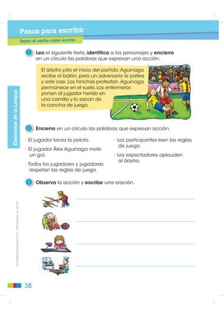 Pasos para leer
                                             Lectura: reglas del juego Batalla Naval

                                                1     Leo las siguientes reglas de juego para los jugadores
                                                      de Batalla Naval.

                                                     Reglas del juego Batalla Naval

                                                      Es importante que los jugadores tomen en cuenta las siguientes
                                                      normas, para que jugar Batalla Naval sea una diversión y no
                                                      una razón de pelea o conflicto.

                                                    1. Los jugadores deben respetar su turno.
                                                    2. Decir el nombre del navío que es tocado por un disparo.
                                                    3. Una vez comenzado el juego, no cambiar la posición de los navíos.
                                                    4. No ver el tablero del adversario.
                                                    5. El ganador no debe burlarse del perdedor.
                                                    6. El perdedor debe comprender que es solo un juego.


                                                2     Subrayo la intención que tienen las reglas de juego.

                                                      • Registrar los pasos necesarios para lograr un objetivo.
                                                      • Normar los comportamientos de los jugadores.
                                                      • Numerar las acciones que conforman un hecho.
',675,%8,Ï1 *5$78,7$  352+,%,'$ /$ 9(17$




                                                3     Observo la escena y en parejas reflexiono           ¡Felicitaciones!
                                                      sobre el cambio de actitud del jugador.              ¡Me ganaste!
                                                                                                            Tengo que
                                                                                                             practicar
                                                                                                             más para
                                                                                                            la próxima.




                                               34
 