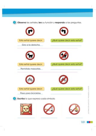 Pasos para leer
                                             Lectura: señales y anuncios

                                                        En la vía pública encontramos muchos carteles. Los carteles
                                                        dan información corta y precisa. Algunos nos dicen lo
                                                        que debemos hacer y otros lo que no debemos hacer.




                                                1    Escribo lo que debo hacer cuando leo los carteles.




                                                2    Observo los carteles y señalo la respuesta correcta.

                                                1                   2                3                      4
',675,%8,Ï1 *5$78,7$  352+,%,'$ /$ 9(17$




                                                     1. ¿Qué cartel no tiene palabras?

                                                           El cartel 2           El cartel 3            El cartel 4


                                                     2. ¿Qué cartel dice que algo está en venta?

                                                           El cartel 1           El cartel 3            El cartel 4


                                                     3. ¿Qué cartel indica la dirección hacia donde queda la escuela?

                                                           El cartel 2           El cartel 1            El cartel 3


                                               180
 