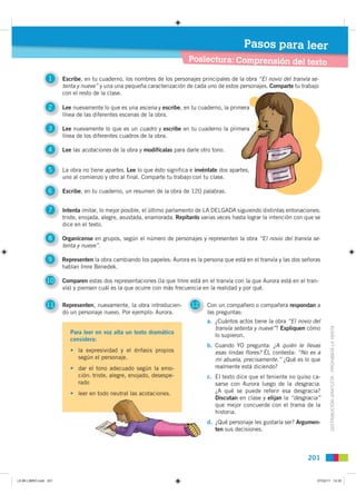 Pasos para leer
                                                                          Poslectura: Comprensión del texto

                 1     Escribe, en tu cuaderno, los nombres de los personajes principales de la obra “El novio del tranvía se-
                       tenta y nueve” y una una pequeña caracterización de cada uno de estos personajes. Comparte tu trabajo
                       con el resto de la clase.

                 2     Lee nuevamente lo que es una escena y escribe, en tu cuaderno, la primera
                                                                                             era
                       línea de las diferentes escenas de la obra.

                 3     Lee nuevamente lo que es un cuadro y escribe en tu cuaderno la primera
                                                                                          era
                       línea de los diferentes cuadros de la obra.

                 4     Lee las acotaciones de la obra y modifícalas para darle otro tono.


                 5     La obra no tiene apartes. Lee lo que ésto significa e invéntate dos apartes,
                                                                                               tes,
                       uno al comienzo y otro al final. Comparte tu trabajo con tu clase.

                 6     Escribe, en tu cuaderno, un resumen de la obra de 120 palabras.


                 7     Intenta imitar, lo mejor posible, el último parlamento de LA DELGADA siguiendo distintas entonaciones:
                       triste, enojada, alegre, asustada, enamorada. Repítanlo varias veces hasta lograr la intención con que se
                       dice en el texto.

                 8     Organícense en grupos, según el número de personajes y representen la obra “El novio del tranvía se-
                       tenta y nueve”.

                 9     Representen la obra cambiando los papeles: Aurora es la persona que está en el tranvía y las dos señoras
                       hablan Imre Benedek.

                10     Comparen estas dos representaciones (la que Imre está en el tranvía con la que Aurora está en el tran-
                       vía) y piensen cuál es la que ocurre con más frecuencia en la realidad y por qué.

                11     Representen, nuevamente, la obra introducien-       12    Con un compañero o compañera respondan a
                       do un personaje nuevo. Por ejemplo: Aurora.               las preguntas:
                                                                                 a. ¿Cuántos actos tiene la obra “El novio del
                                                                                                                                     DISTRIBUCIÓN GRATUITA - PROHIBIDA LA VENTA
                                                                                    tranvía setenta y nueve”? Expliquen cómo
                          Para leer en voz alta un texto dramático
                                                                                    lo supieron.
                          considera:
                                                                                 b. Cuando YO pregunta: ¿A quién le llevas
                          • la expresividad y el énfasis propios                    esas lindas flores? ÉL contesta: “No es a
                            según el personaje.                                     mi abuela, precisamente.” ¿Qué es lo que
                          • dar el tono adecuado según la emo-                      realmente está diciendo?
                            ción: triste, alegre, enojado, desespe-              c. El texto dice que el teniente no quiso ca-
                            rado                                                    sarse con Aurora luego de la desgracia.
                          • leer en todo neutral las acotaciones.                   ¿A qué se puede referir esa desgracia?
                                                                                    Discutan en clase y elijan la “desgracia”
                                                                                    que mejor concuerde con el trama de la
                                                                                    historia.
                                                                                 d. ¿Qué personaje les gustaría ser? Argumen-
                                                                                    ten sus decisiones.



                                                                                                                          201


L9 B6 LIBRO.indd 201                                                                                                          07/02/11 14:35
 