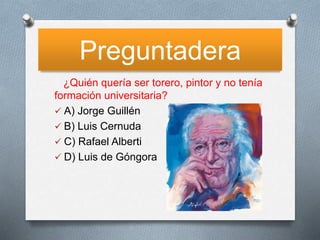 Preguntadera
¿Quién quería ser torero, pintor y no tenía
formación universitaria?
 A) Jorge Guillén
 B) Luis Cernuda
 C) Rafael Alberti
 D) Luis de Góngora
 