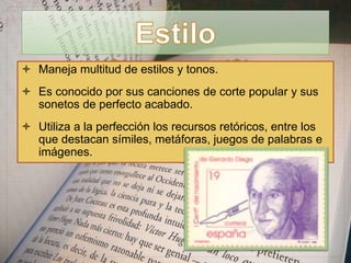  Maneja multitud de estilos y tonos.
 Es conocido por sus canciones de corte popular y sus
sonetos de perfecto acabado.
 Utiliza a la perfección los recursos retóricos, entre los
que destacan símiles, metáforas, juegos de palabras e
imágenes.
 