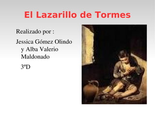 El Lazarillo de Tormes
Realizado por :
Jessica Gómez Olindo 
y Alba Valerio 
Maldonado
   3ºD
 
