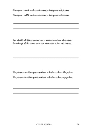 CEIP EL ROMERAL 28
Siempre creyó en los mismos principios religiosos.
Siempre crelló en los mismos principios religiosos.
________________________________________________
________________________________________________
Conclulló el discurso con un recuerdo a las víctimas.
Concluyó el discurso con un recuerdo a las víctimas.
________________________________________________
________________________________________________
Huyó con rapidez para evitar saludar a los allegados.
Huyó con rapidez para evitar saludar a los ayegados.
________________________________________________
 
