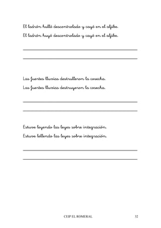 CEIP EL ROMERAL 32
El ladrón hulló descontrolado y cayó en el aljibe.
El ladrón huyó descontrolado y cayó en el aljibe.
________________________________________________
________________________________________________
Las fuertes lluvias destrulleron la cosecha.
Las fuertes lluvias destruyeron la cosecha.
________________________________________________
________________________________________________
Estuve leyendo las leyes sobre integración.
Estuve lellendo las leyes sobre integración.
________________________________________________
________________________________________________
 