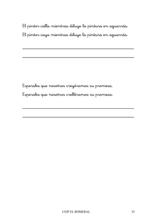 CEIP EL ROMERAL 33
El pintor calla mientras diluye la pintura en aguarrás.
El pintor caya mientras diluye la pintura en aguarrás.
________________________________________________
________________________________________________
Esperaba que nosotros creyéramos su promesa.
Esperaba que nosotros crelléramos su promesa.
________________________________________________
________________________________________________
 
