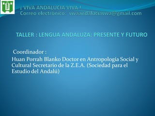 Coordinador :
Huan Porrah Blanko Doctor en Antropología Social y
Cultural Secretario de la Z.E.A. (Sociedad para el
Estudio del Andalú)
 