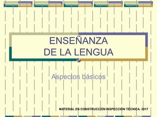 ENSEÑANZA
DE LA LENGUA
Aspectos básicos
MATERIAL EN CONSTRUCCIÓN INSPECCIÓN TÉCNICA. 2017
 