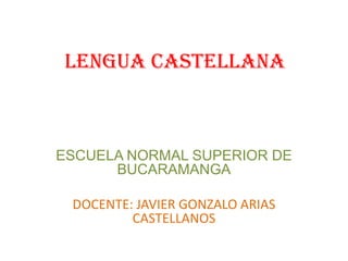LENGUA CASTELLANA



ESCUELA NORMAL SUPERIOR DE
      BUCARAMANGA

 DOCENTE: JAVIER GONZALO ARIAS
         CASTELLANOS
 