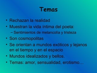 Temas Rechazan la realidad Muestran la vida íntima del poeta: Sentimientos de melancolía y tristeza Son cosmopolitas Se orientan a mundos exóticos y lejanos en el tiempo y en el espacio Mundos idealizados y bellos. Temas: amor, sensualidad, erotismo… 