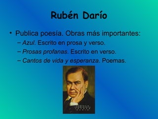 Rubén Darío Publica poesía. Obras más importantes: Azul . Escrito en prosa y verso. Prosas profanas . Escrito en verso. Cantos de vida y esperanza . Poemas. 