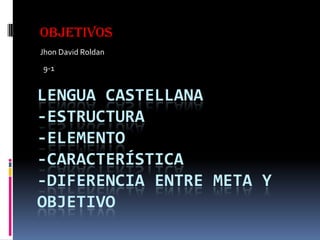 Objetivos Jhon David Roldan   9-1  Lengua castellana-estructura -elemento-característica-diferencia entre meta y objetivo  