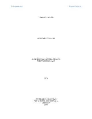 Trabajo escrito 7 de julio de 2014
TRABAJO ESCRITO
LENGUA CASTALLENA
ANGIE LORENA NAVARRO GIRALDO
DARLYN SIERRA CANO
10°A
INSTITUCION EDUCATIVA
PRB. ANTONIO JOSE BERNAL L.
MEDELLIN
2014
 