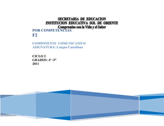 5




    POR COMPETENCIAS
    F2
    COMPONENTE COMUNICATIVO
    ASIGNATURA: Lengua Castellana

    CICLO 2
    GRADOS: 4° -5°
    2011
 