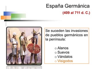España Germánica
(409 al 711 d. C.)
Se suceden las invasiones
de pueblos germánicos en
la península:
o Alanos
o Suevos
o Vándalos
o Visigodos
 